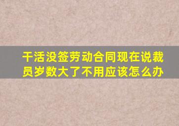 干活没签劳动合同现在说裁员岁数大了不用应该怎么办