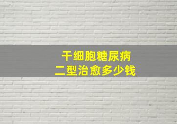 干细胞糖尿病二型治愈多少钱