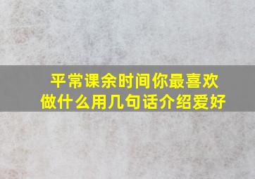 平常课余时间你最喜欢做什么用几句话介绍爱好