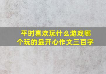 平时喜欢玩什么游戏哪个玩的最开心作文三百字