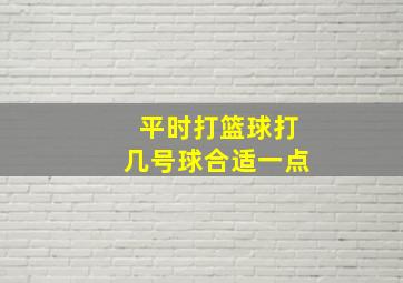 平时打篮球打几号球合适一点