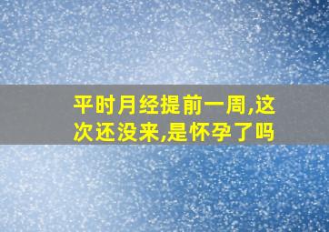 平时月经提前一周,这次还没来,是怀孕了吗