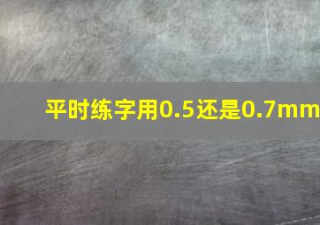 平时练字用0.5还是0.7mm