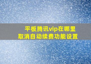 平板腾讯vip在哪里取消自动续费功能设置