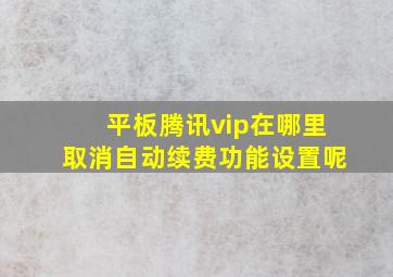 平板腾讯vip在哪里取消自动续费功能设置呢