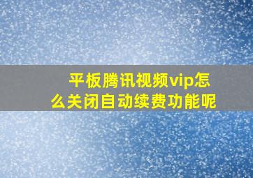 平板腾讯视频vip怎么关闭自动续费功能呢