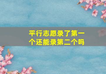 平行志愿录了第一个还能录第二个吗