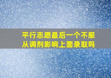 平行志愿最后一个不服从调剂影响上面录取吗