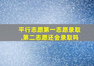 平行志愿第一志愿录取,第二志愿还会录取吗