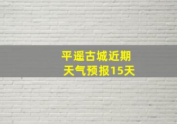 平遥古城近期天气预报15天