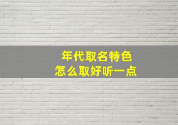 年代取名特色怎么取好听一点