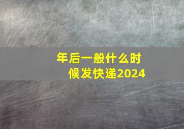 年后一般什么时候发快递2024