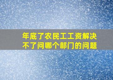 年底了农民工工资解决不了问哪个部门的问题