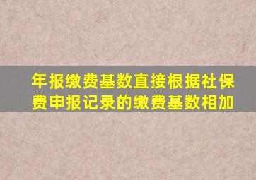 年报缴费基数直接根据社保费申报记录的缴费基数相加