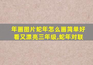 年画图片蛇年怎么画简单好看又漂亮三年级,蛇年对联