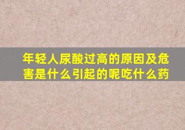 年轻人尿酸过高的原因及危害是什么引起的呢吃什么药