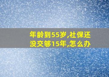 年龄到55岁,社保还没交够15年,怎么办