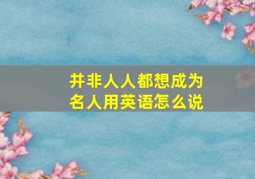 并非人人都想成为名人用英语怎么说