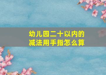 幼儿园二十以内的减法用手指怎么算