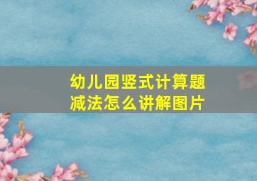 幼儿园竖式计算题减法怎么讲解图片