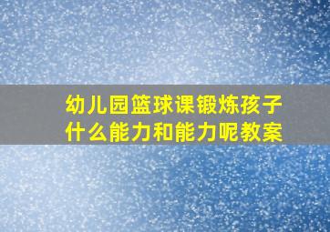 幼儿园篮球课锻炼孩子什么能力和能力呢教案