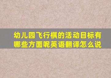 幼儿园飞行棋的活动目标有哪些方面呢英语翻译怎么说