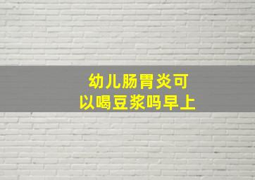 幼儿肠胃炎可以喝豆浆吗早上