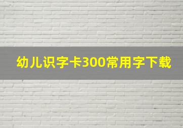 幼儿识字卡300常用字下载