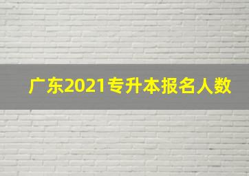 广东2021专升本报名人数