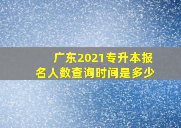 广东2021专升本报名人数查询时间是多少