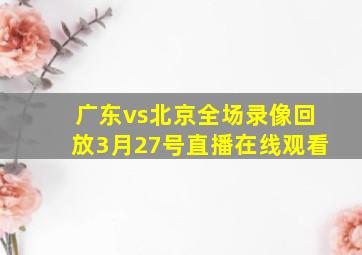 广东vs北京全场录像回放3月27号直播在线观看