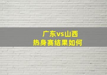 广东vs山西热身赛结果如何