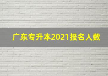 广东专升本2021报名人数