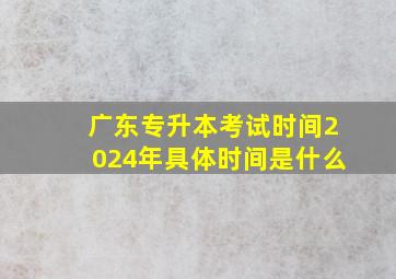 广东专升本考试时间2024年具体时间是什么