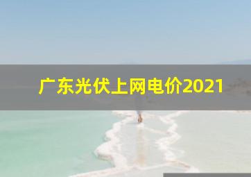 广东光伏上网电价2021