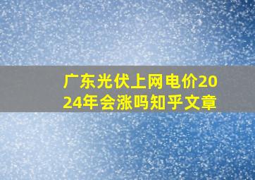 广东光伏上网电价2024年会涨吗知乎文章