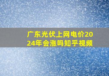 广东光伏上网电价2024年会涨吗知乎视频