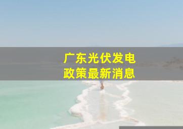 广东光伏发电政策最新消息