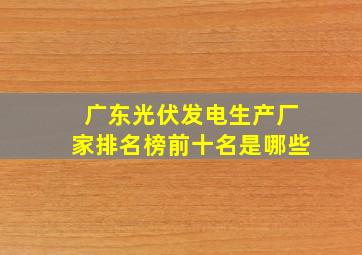 广东光伏发电生产厂家排名榜前十名是哪些