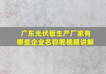 广东光伏板生产厂家有哪些企业名称呢视频讲解