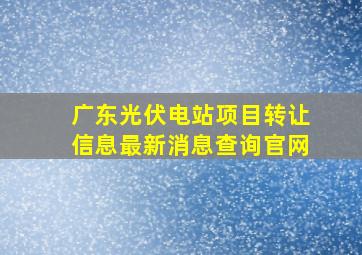 广东光伏电站项目转让信息最新消息查询官网