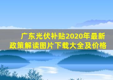 广东光伏补贴2020年最新政策解读图片下载大全及价格