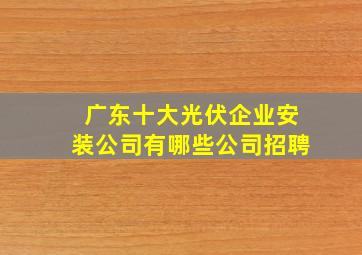 广东十大光伏企业安装公司有哪些公司招聘