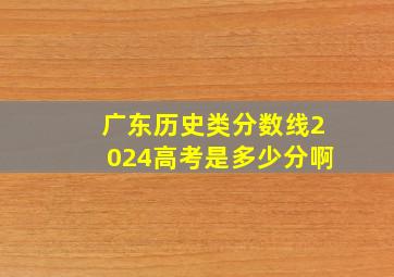 广东历史类分数线2024高考是多少分啊