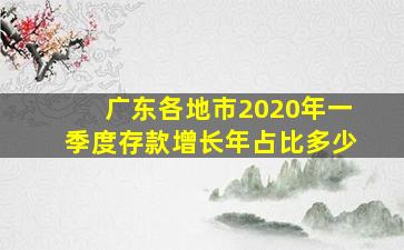 广东各地市2020年一季度存款增长年占比多少