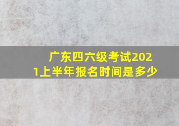 广东四六级考试2021上半年报名时间是多少