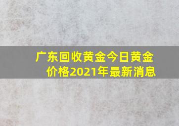 广东回收黄金今日黄金价格2021年最新消息