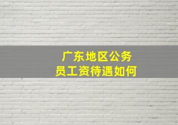 广东地区公务员工资待遇如何