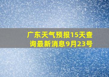 广东天气预报15天查询最新消息9月23号