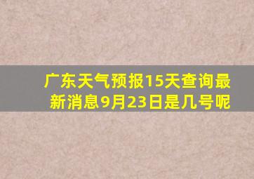 广东天气预报15天查询最新消息9月23日是几号呢